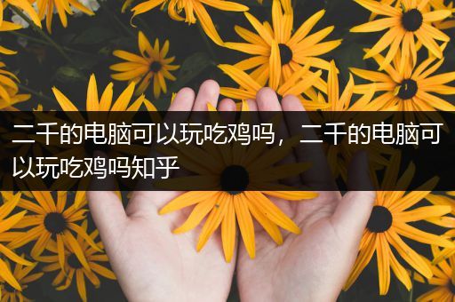 二千的电脑可以玩吃鸡吗，二千的电脑可以玩吃鸡吗知乎
