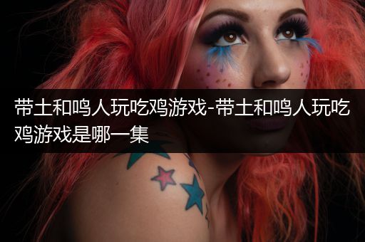 带土和鸣人玩吃鸡游戏-带土和鸣人玩吃鸡游戏是哪一集