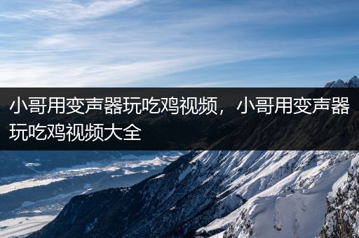 小哥用变声器玩吃鸡视频，小哥用变声器玩吃鸡视频大全