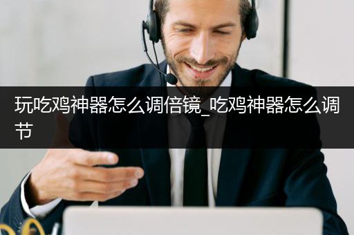 玩吃鸡神器怎么调倍镜_吃鸡神器怎么调节