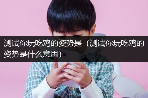 测试你玩吃鸡的姿势是（测试你玩吃鸡的姿势是什么意思）