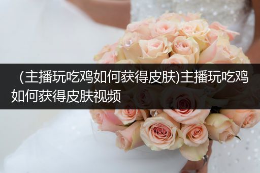 （主播玩吃鸡如何获得皮肤)主播玩吃鸡如何获得皮肤视频