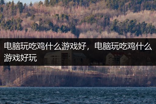 电脑玩吃鸡什么游戏好，电脑玩吃鸡什么游戏好玩
