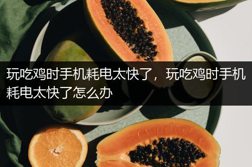 玩吃鸡时手机耗电太快了，玩吃鸡时手机耗电太快了怎么办