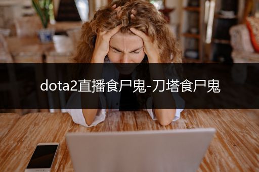 dota2直播食尸鬼-刀塔食尸鬼