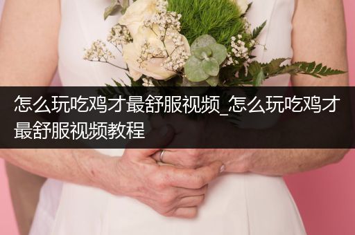 怎么玩吃鸡才最舒服视频_怎么玩吃鸡才最舒服视频教程