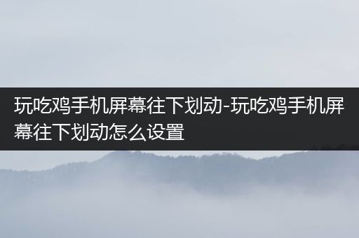玩吃鸡手机屏幕往下划动-玩吃鸡手机屏幕往下划动怎么设置