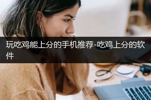 玩吃鸡能上分的手机推荐-吃鸡上分的软件