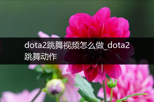 dota2跳舞视频怎么做_dota2跳舞动作