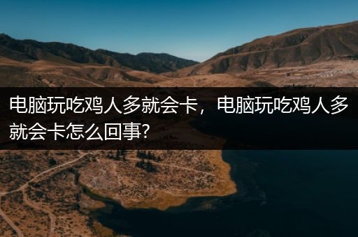 电脑玩吃鸡人多就会卡，电脑玩吃鸡人多就会卡怎么回事?