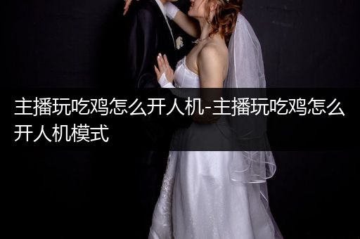 主播玩吃鸡怎么开人机-主播玩吃鸡怎么开人机模式