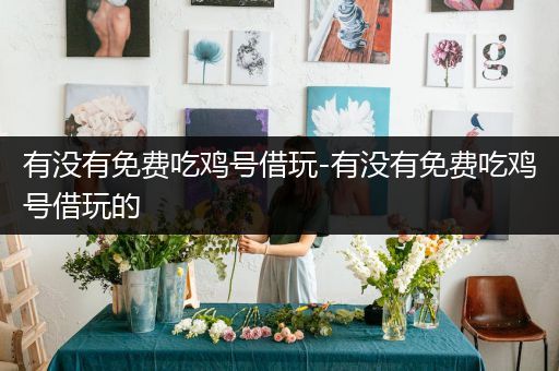有没有免费吃鸡号借玩-有没有免费吃鸡号借玩的