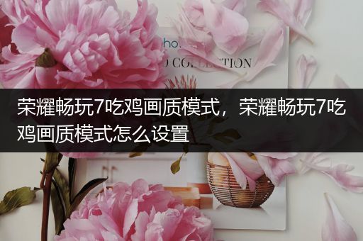 荣耀畅玩7吃鸡画质模式，荣耀畅玩7吃鸡画质模式怎么设置