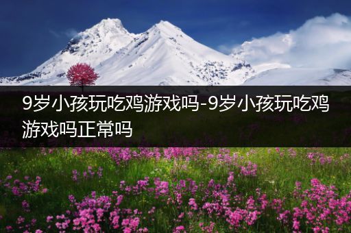 9岁小孩玩吃鸡游戏吗-9岁小孩玩吃鸡游戏吗正常吗