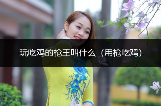 玩吃鸡的枪王叫什么（用枪吃鸡）