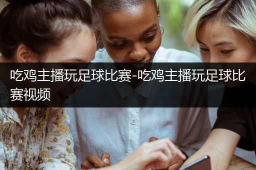 吃鸡主播玩足球比赛-吃鸡主播玩足球比赛视频
