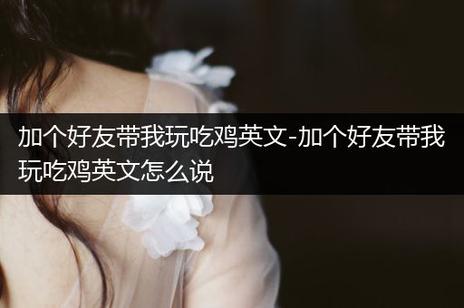 加个好友带我玩吃鸡英文-加个好友带我玩吃鸡英文怎么说