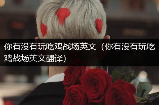 你有没有玩吃鸡战场英文（你有没有玩吃鸡战场英文翻译）