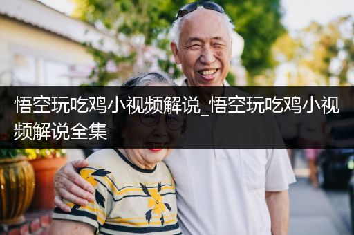 悟空玩吃鸡小视频解说_悟空玩吃鸡小视频解说全集