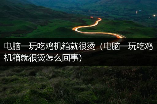 电脑一玩吃鸡机箱就很烫（电脑一玩吃鸡机箱就很烫怎么回事）