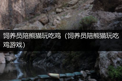饲养员陪熊猫玩吃鸡（饲养员陪熊猫玩吃鸡游戏）