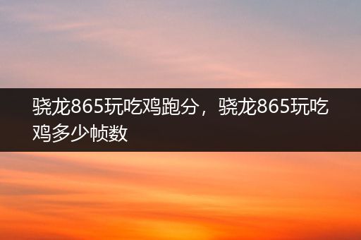 骁龙865玩吃鸡跑分，骁龙865玩吃鸡多少帧数