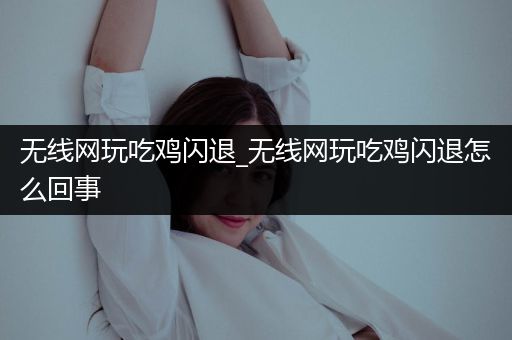 无线网玩吃鸡闪退_无线网玩吃鸡闪退怎么回事