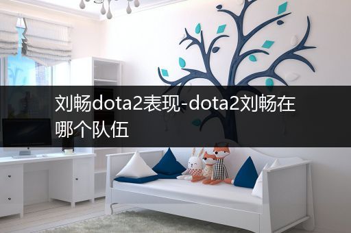 刘畅dota2表现-dota2刘畅在哪个队伍