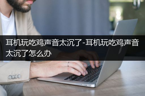 耳机玩吃鸡声音太沉了-耳机玩吃鸡声音太沉了怎么办