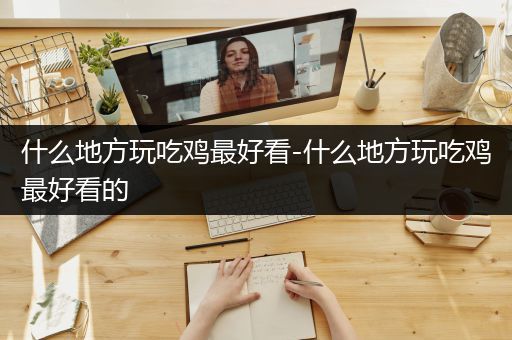 什么地方玩吃鸡最好看-什么地方玩吃鸡最好看的