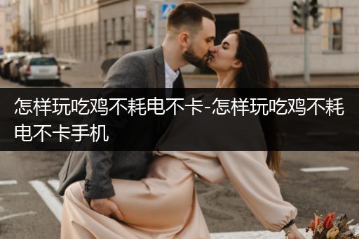 怎样玩吃鸡不耗电不卡-怎样玩吃鸡不耗电不卡手机