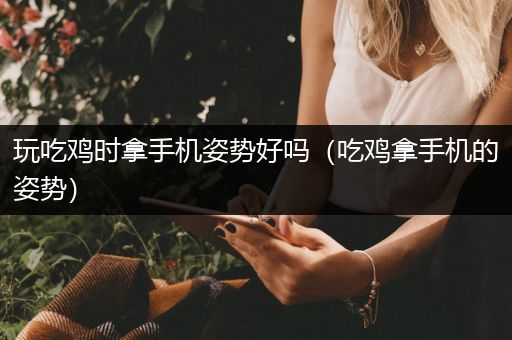 玩吃鸡时拿手机姿势好吗（吃鸡拿手机的姿势）