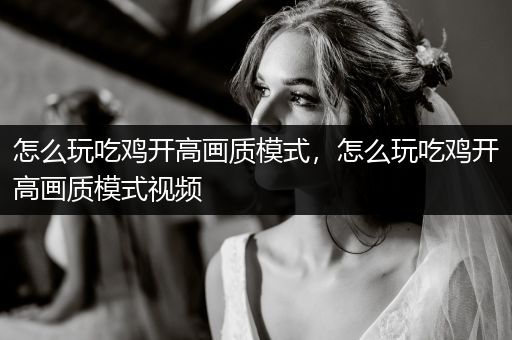 怎么玩吃鸡开高画质模式，怎么玩吃鸡开高画质模式视频