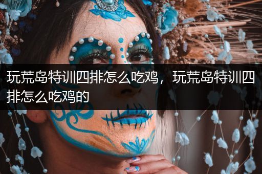 玩荒岛特训四排怎么吃鸡，玩荒岛特训四排怎么吃鸡的