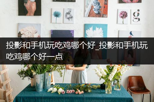 投影和手机玩吃鸡哪个好_投影和手机玩吃鸡哪个好一点