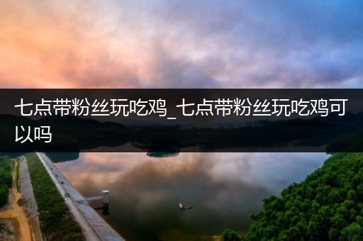 七点带粉丝玩吃鸡_七点带粉丝玩吃鸡可以吗