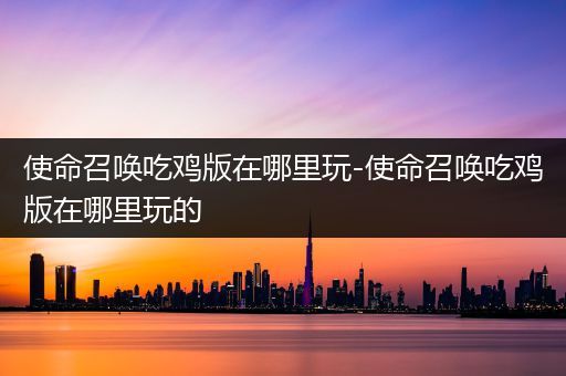 使命召唤吃鸡版在哪里玩-使命召唤吃鸡版在哪里玩的