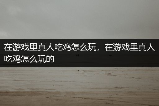在游戏里真人吃鸡怎么玩，在游戏里真人吃鸡怎么玩的