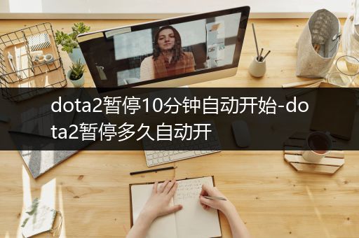 dota2暂停10分钟自动开始-dota2暂停多久自动开