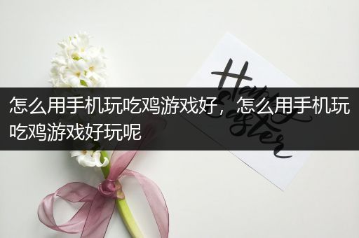 怎么用手机玩吃鸡游戏好，怎么用手机玩吃鸡游戏好玩呢