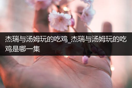 杰瑞与汤姆玩的吃鸡_杰瑞与汤姆玩的吃鸡是哪一集