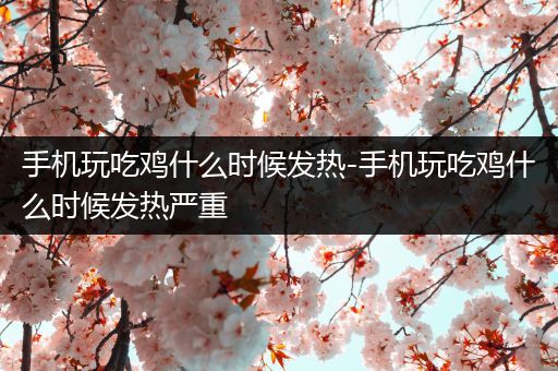 手机玩吃鸡什么时候发热-手机玩吃鸡什么时候发热严重