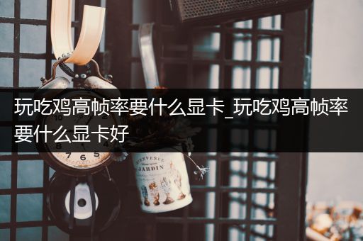 玩吃鸡高帧率要什么显卡_玩吃鸡高帧率要什么显卡好