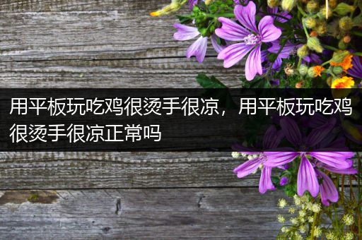用平板玩吃鸡很烫手很凉，用平板玩吃鸡很烫手很凉正常吗