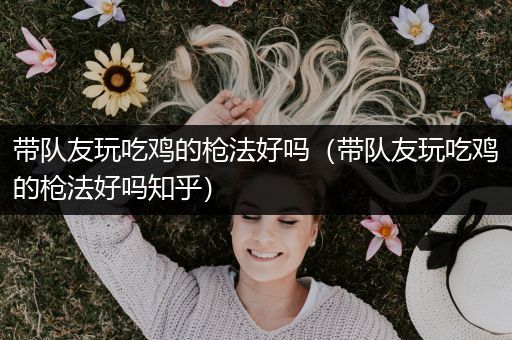 带队友玩吃鸡的枪法好吗（带队友玩吃鸡的枪法好吗知乎）