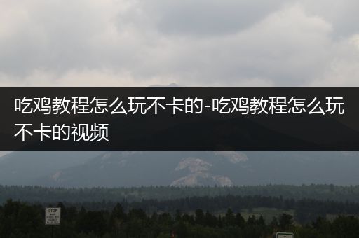 吃鸡教程怎么玩不卡的-吃鸡教程怎么玩不卡的视频