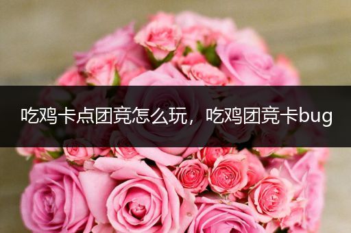 吃鸡卡点团竞怎么玩，吃鸡团竞卡bug