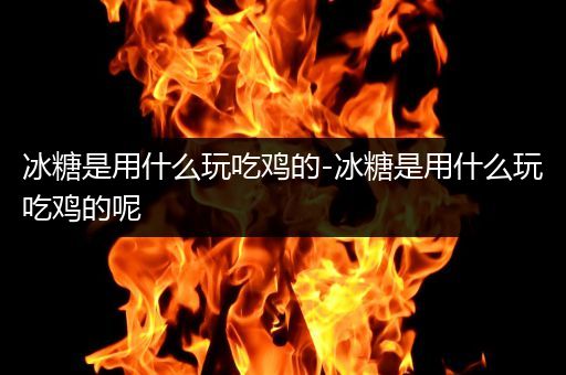 冰糖是用什么玩吃鸡的-冰糖是用什么玩吃鸡的呢