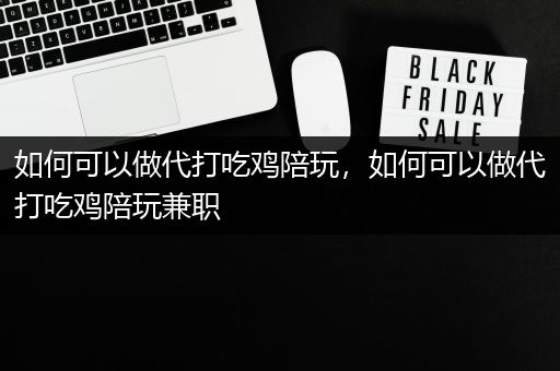 如何可以做代打吃鸡陪玩，如何可以做代打吃鸡陪玩兼职