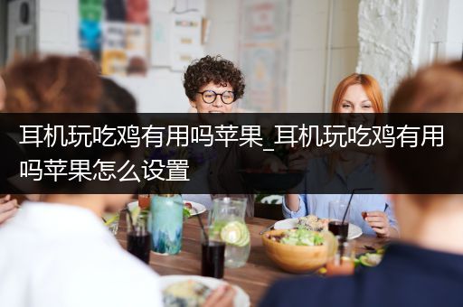 耳机玩吃鸡有用吗苹果_耳机玩吃鸡有用吗苹果怎么设置